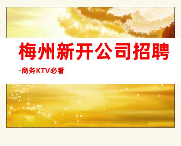 梅州新开公司招聘-商务KTV必看的信息