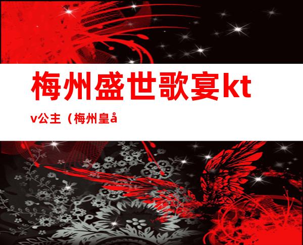 梅州盛世歌宴ktv公主（梅州皇家ktv）