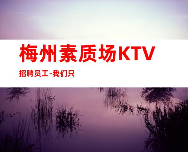 梅州素质场KTV招聘员工-我们只做更高场起步