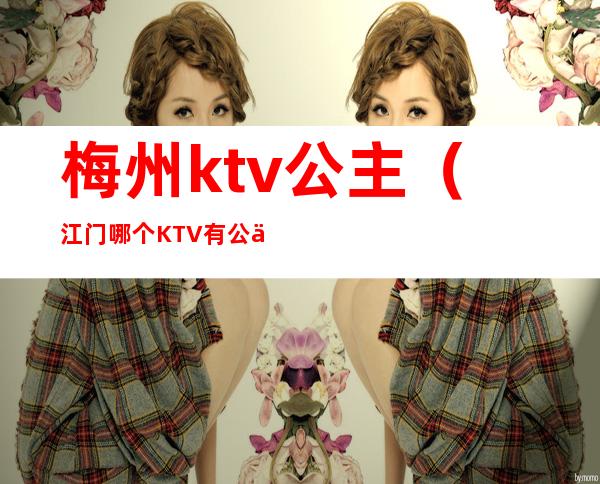 梅州ktv公主（江门哪个KTV有公主）