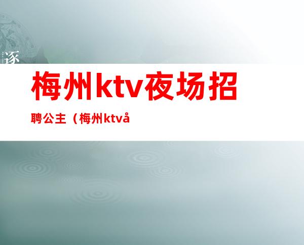 梅州ktv夜场招聘公主（梅州ktv夜场招聘公主信息）