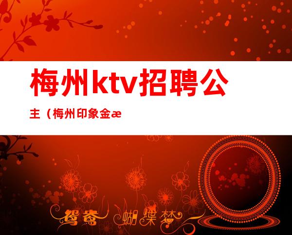 梅州ktv招聘公主（梅州印象金沙ktv公主）