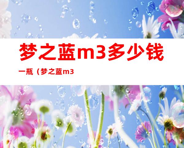 梦之蓝m3多少钱一瓶（梦之蓝m3多少钱一瓶?）