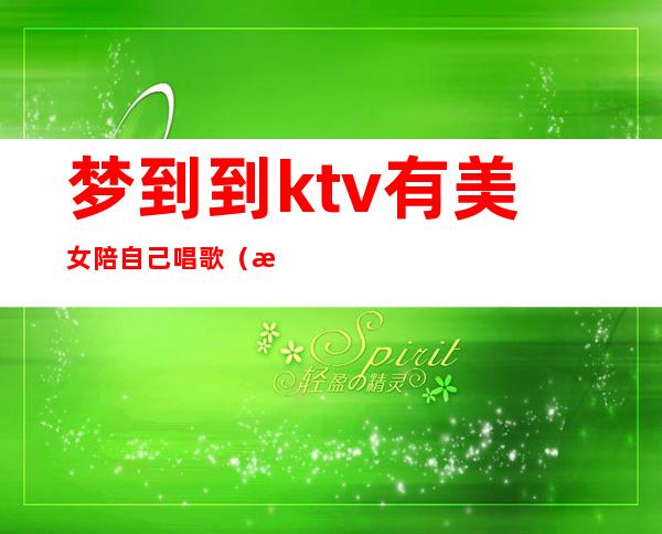 梦到到ktv有美女陪自己唱歌（梦见别人在ktv唱歌）