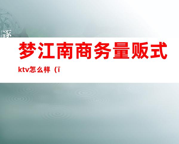 梦江南商务量贩式ktv怎么样（）