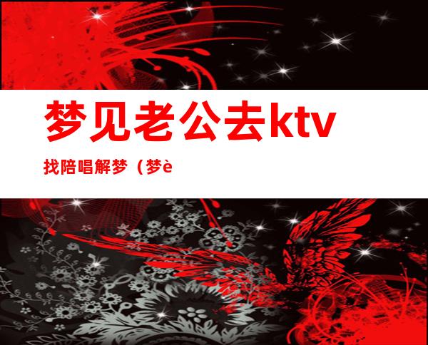 梦见老公去ktv找陪唱解梦（梦见媳妇去ktv唱歌）