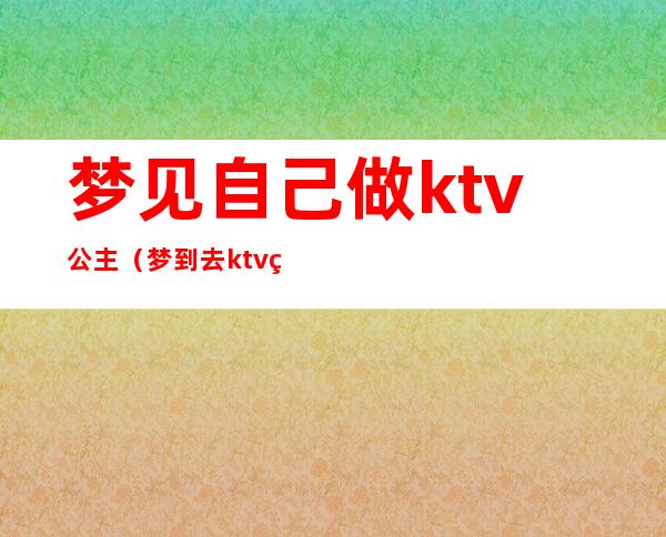 梦见自己做ktv公主（梦到去ktv点公主一起玩）