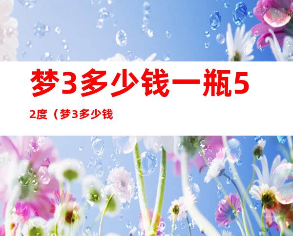 梦3多少钱一瓶52度（梦3多少钱一瓶52度750ml）