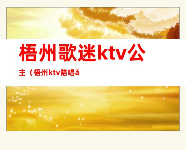 梧州歌迷ktv公主（梧州ktv陪唱公主特色）