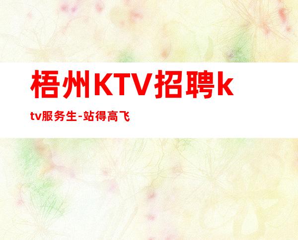 梧州KTV招聘ktv服务生-站得高飞得远