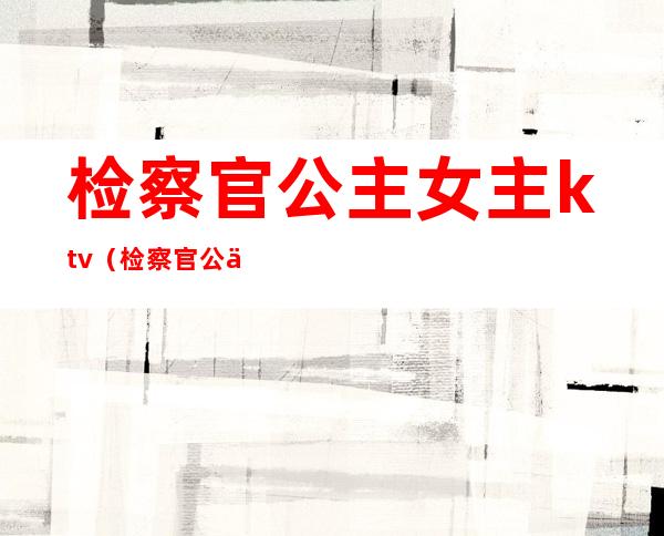 检察官公主女主ktv（检察官公主女主什么时候喜欢男主）