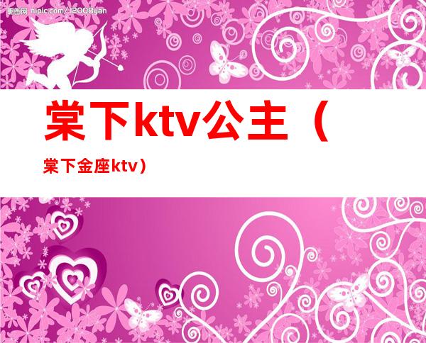 棠下ktv公主（棠下金座ktv）