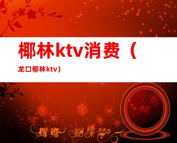 椰林ktv消费（龙口椰林ktv）