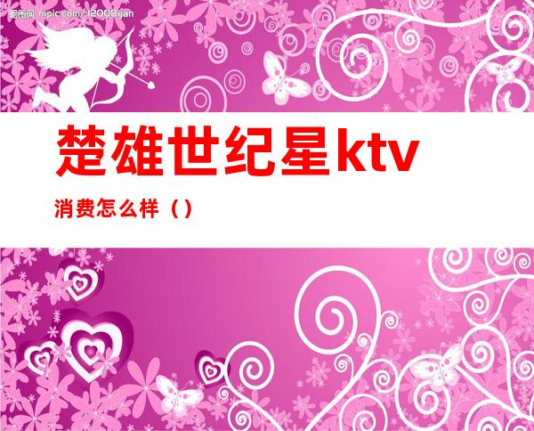 楚雄世纪星ktv消费怎么样（）