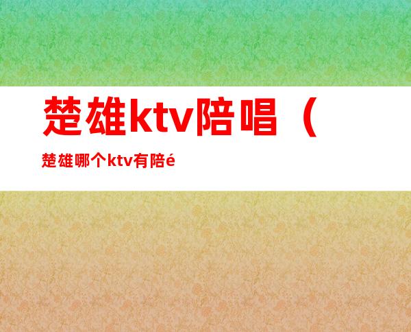 楚雄ktv陪唱（楚雄哪个ktv有陪酒的）