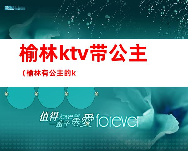 榆林ktv带公主（榆林有公主的ktv）