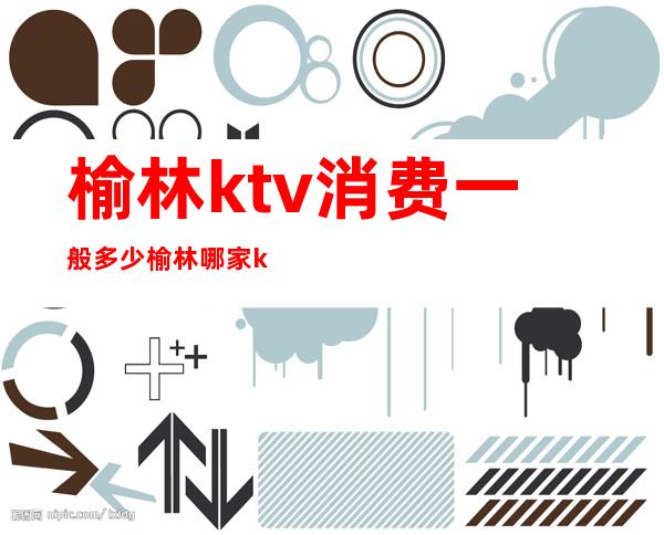 榆林ktv消费一般多少榆林哪家ktv好玩