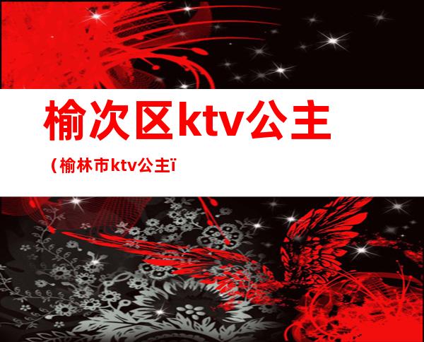 榆次区ktv公主（榆林市ktv公主）