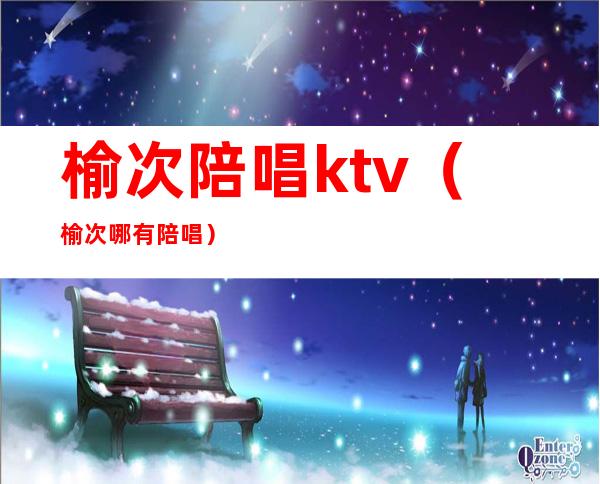 榆次陪唱ktv（榆次哪有陪唱）