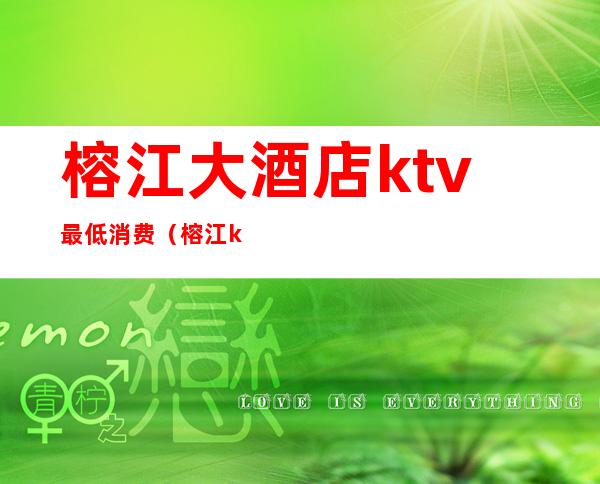 榕江大酒店ktv最低消费（榕江ktv的价格）