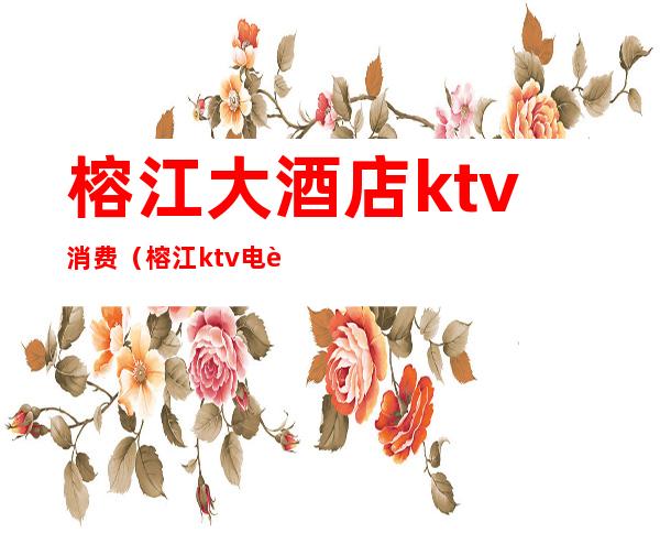 榕江大酒店ktv消费（榕江ktv电话号码）