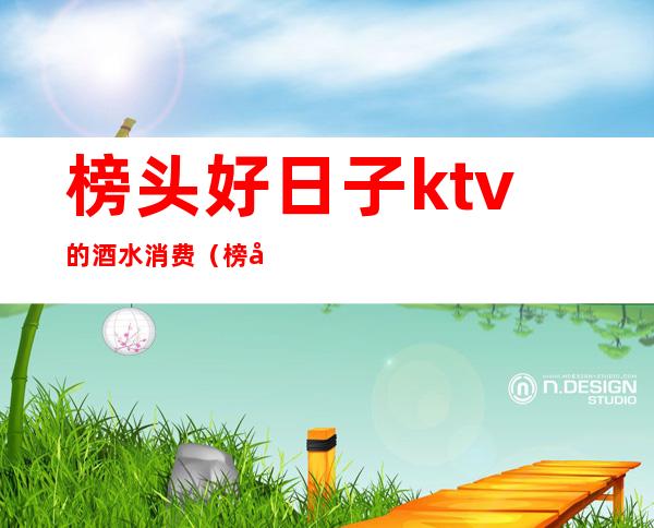 榜头好日子ktv的酒水消费（榜头好日子ktv的酒水消费怎么样）