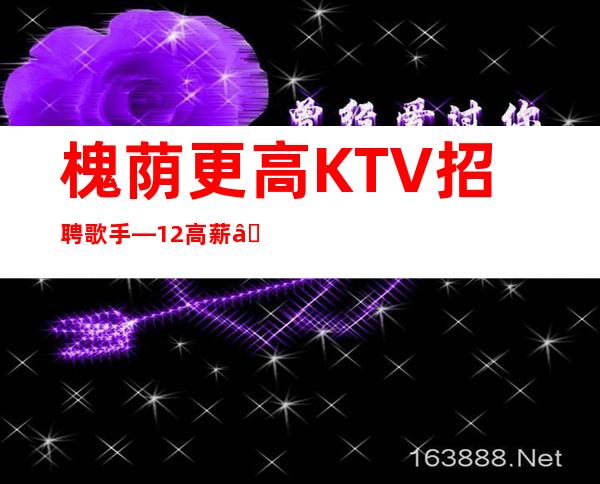 槐荫更高KTV招聘歌手—12高薪—年底还在找场所吗