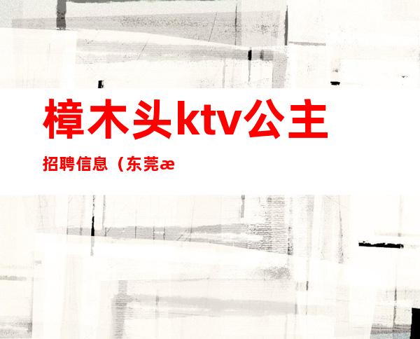 樟木头ktv公主招聘信息（东莞樟木头ktv招聘）