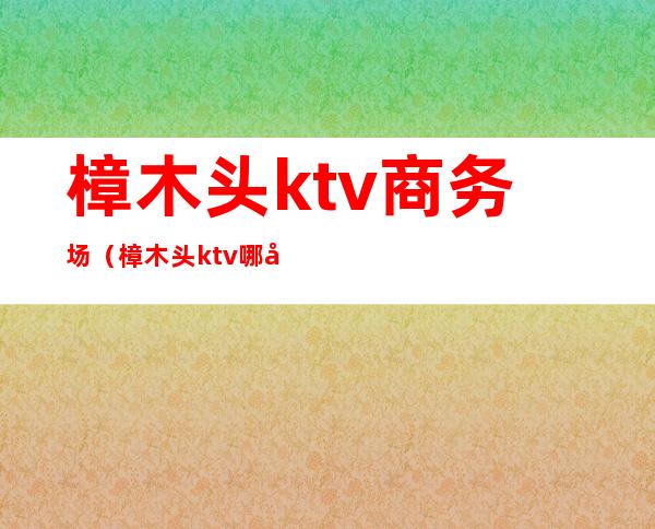 樟木头ktv商务场（樟木头ktv哪家好玩）