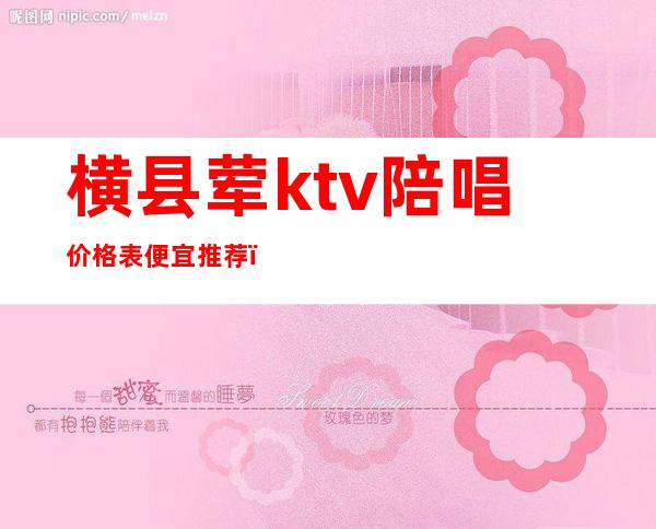 横县荤ktv陪唱价格表便宜推荐（横岗ktv价格）