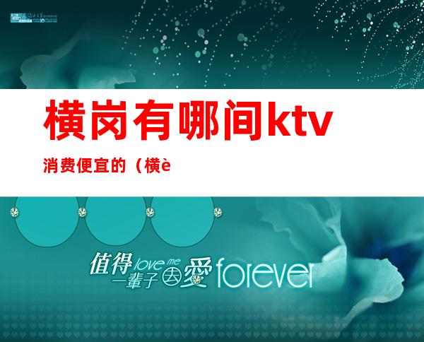 横岗有哪间ktv消费便宜的（横街ktv包厢多少钱）