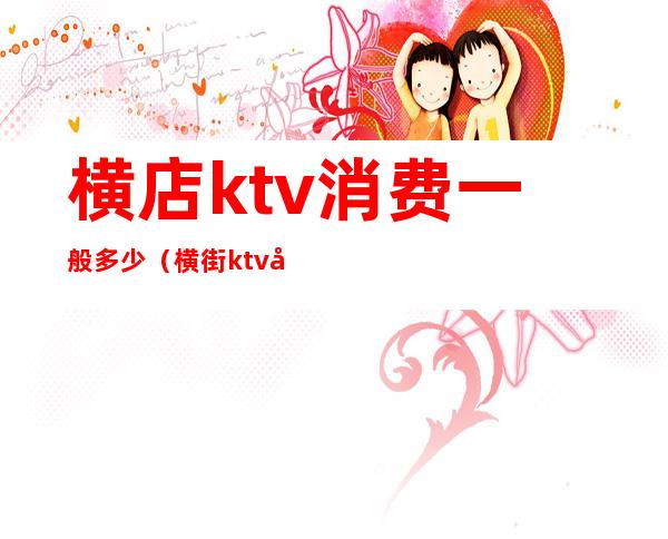 横店ktv消费一般多少（横街ktv包厢多少钱）