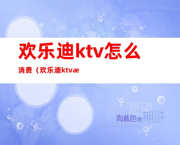 欢乐迪ktv怎么消费（欢乐迪ktv怎么消费的）