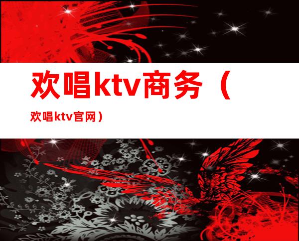 欢唱ktv商务（欢唱ktv官网）