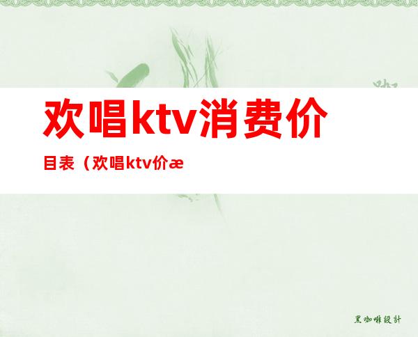 欢唱ktv消费价目表（欢唱ktv价格表）