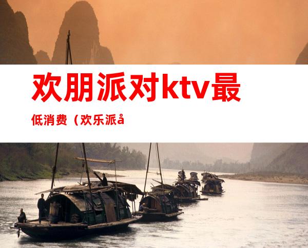 欢朋派对ktv最低消费（欢乐派对KTV）