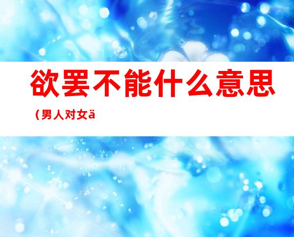 欲罢不能什么意思（男人对女人说欲罢不能什么意思）