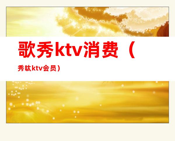 歌秀ktv消费（秀呔ktv会员）