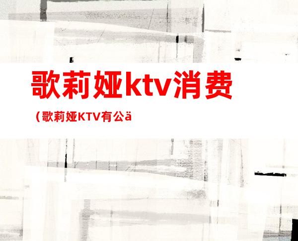 歌莉娅ktv消费（歌莉娅KTV有公主吗）