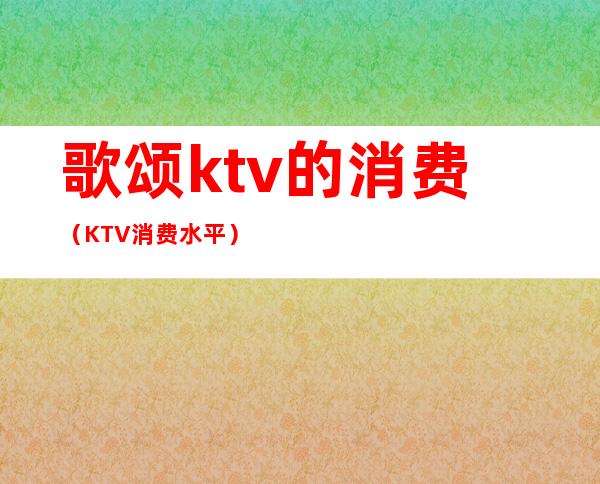 歌颂ktv的消费（KTV消费水平）