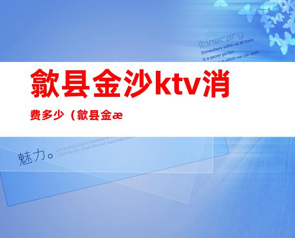 歙县金沙ktv消费多少（歙县金沙ktv消费多少钱）