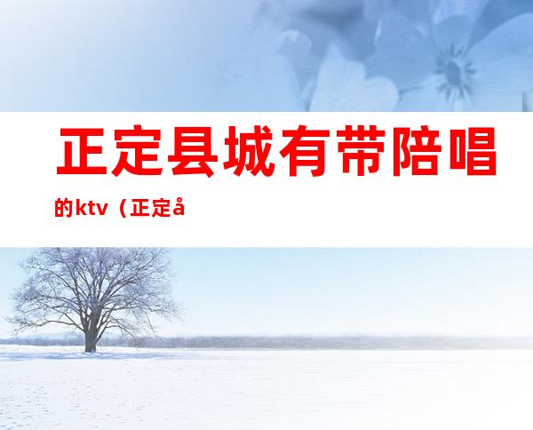 正定县城有带陪唱的ktv（正定夜总会陪唱是干什么的）