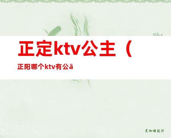 正定ktv公主（正阳哪个ktv有公主）