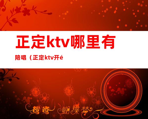 正定ktv哪里有陪唱（正定ktv开门了吗）