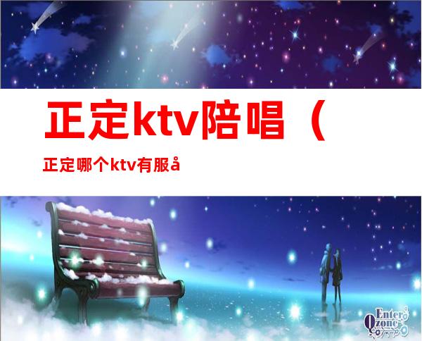 正定ktv陪唱（正定哪个ktv有服务）