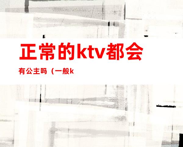 正常的ktv都会有公主吗（一般ktv都有公主吗）