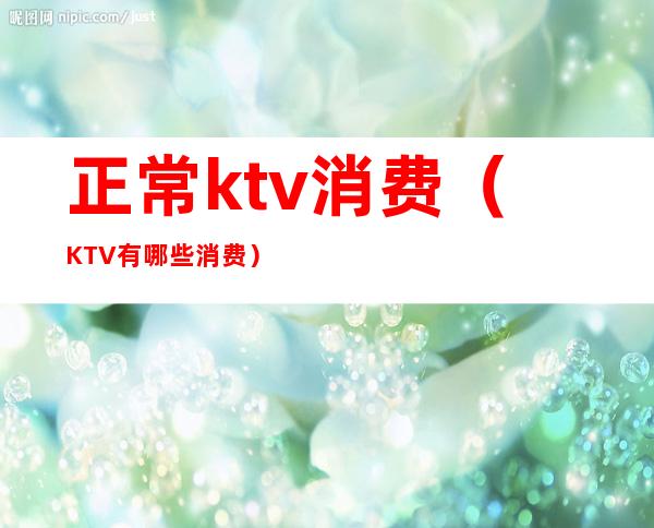 正常ktv消费（KTV有哪些消费）