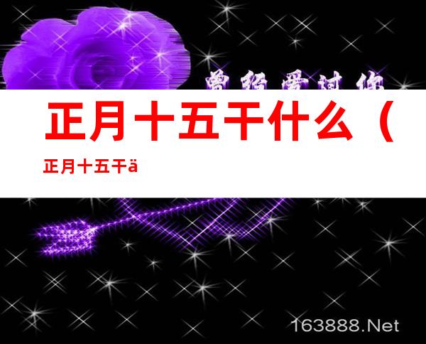 正月十五干什么（正月十五干什么事寓意什么）