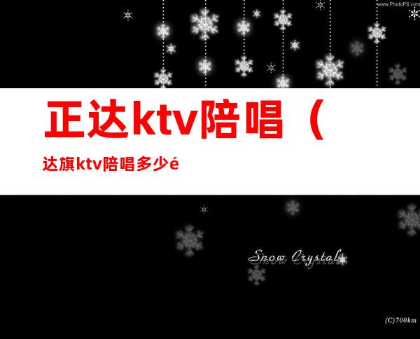 正达ktv陪唱（达旗ktv 陪唱多少钱）