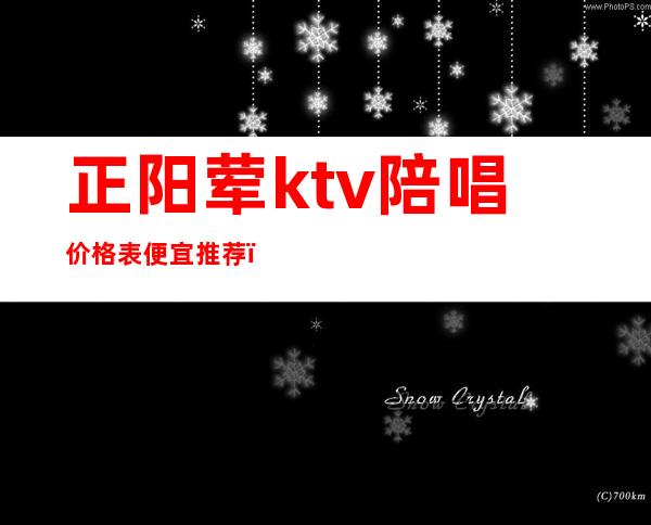 正阳荤ktv陪唱价格表便宜推荐（阳新哪个ktv陪唱）